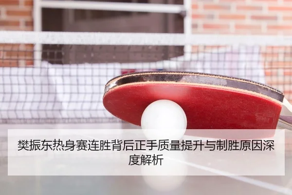 樊振东热身赛连胜背后正手质量提升与制胜原因深度解析