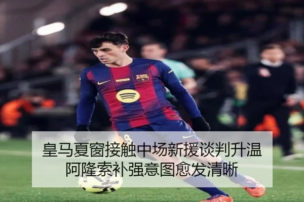 皇马夏窗接触中场新援谈判升温 阿隆索补强意图愈发清晰