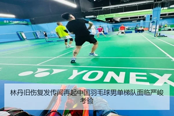 林丹旧伤复发传闻再起中国羽毛球男单梯队面临严峻考验
